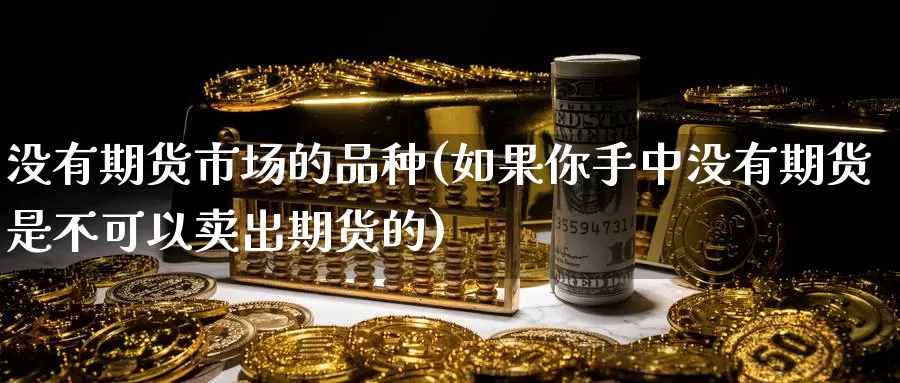 没有期货市场的品种(如果你手中没有期货是不可以卖出期货的)_https://www.aerae.cn_原油期货_第1张