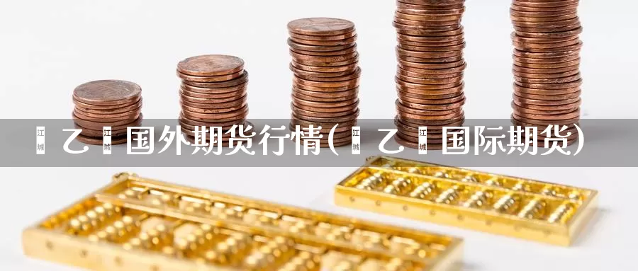 苯乙烯国外期货行情(苯乙烯国际期货)_https://www.aerae.cn_黄金期货_第1张