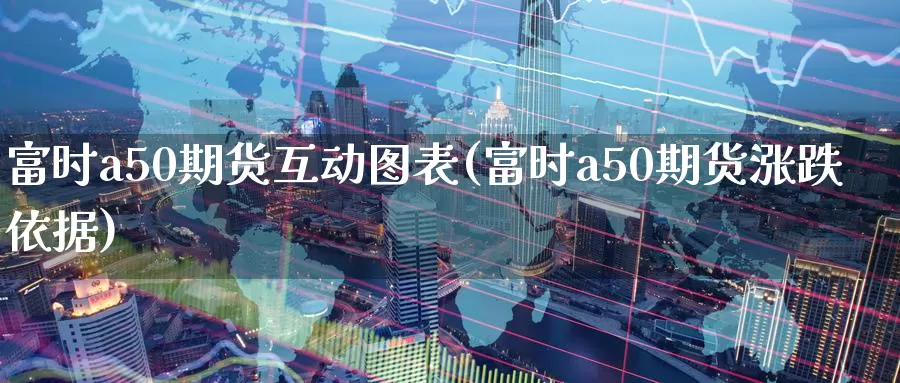 富时a50期货互动图表(富时a50期货涨跌依据)_https://www.aerae.cn_基金理财_第1张