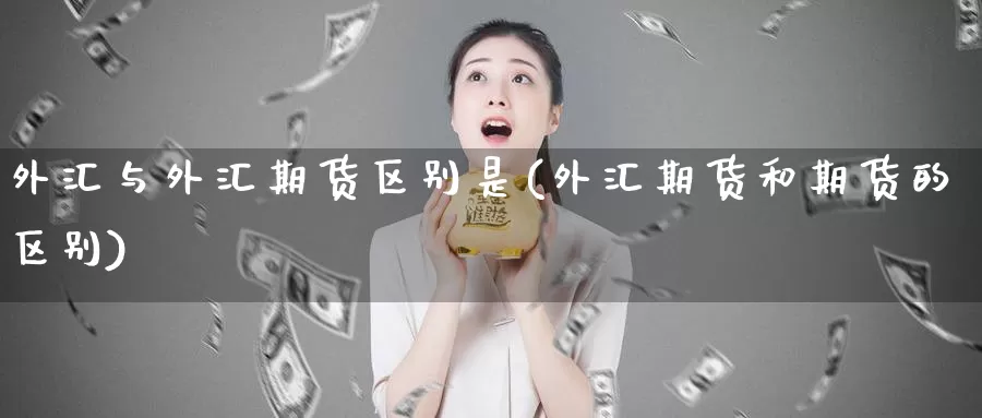 外汇与外汇期货区别是(外汇期货和期货的区别)_https://www.aerae.cn_原油期货_第1张