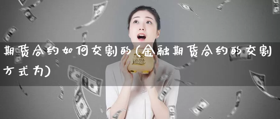 期货合约如何交割的(金融期货合约的交割方式为)_https://www.aerae.cn_原油期货_第1张