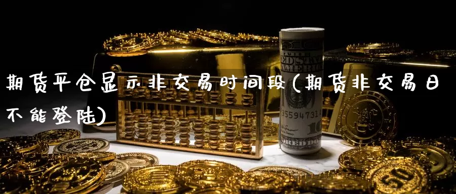 期货平仓显示非交易时间段(期货非交易日不能登陆)_https://www.aerae.cn_黄金期货_第1张