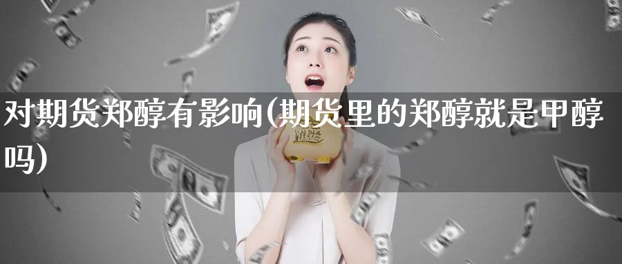 对期货郑醇有影响(期货里的郑醇就是甲醇吗)_https://www.aerae.cn_原油期货_第1张