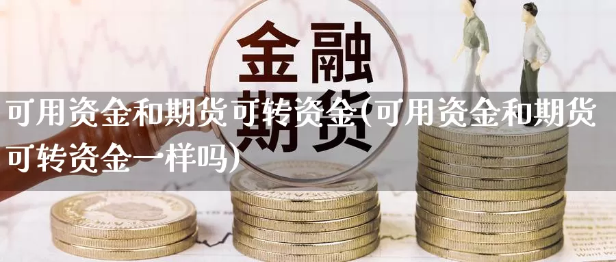 可用资金和期货可转资金(可用资金和期货可转资金一样吗)_https://www.aerae.cn_原油期货_第1张