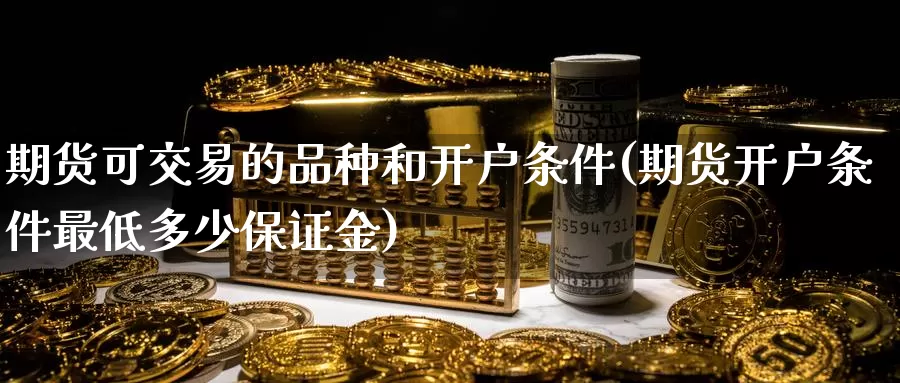 期货可交易的品种和开户条件(期货开户条件最低多少保证金)_https://www.aerae.cn_黄金期货_第1张