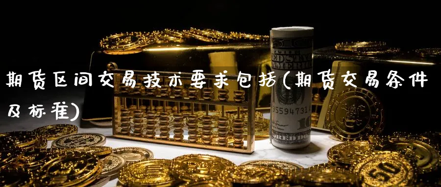 期货区间交易技术要求包括(期货交易条件及标准)_https://www.aerae.cn_基金理财_第1张