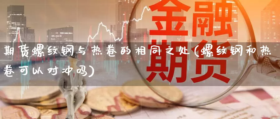 期货螺纹钢与热卷的相同之处(螺纹钢和热卷可以对冲吗)_https://www.aerae.cn_原油期货_第1张