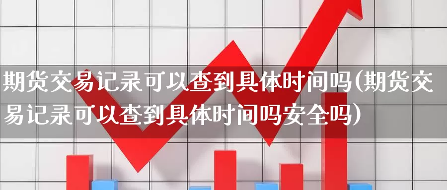 期货交易记录可以查到具体时间吗(期货交易记录可以查到具体时间吗安全吗)_https://www.aerae.cn_股票投资_第1张