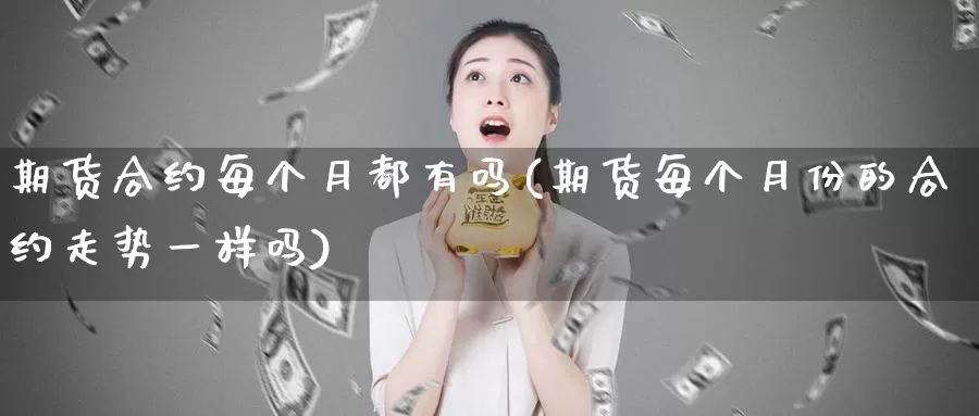 期货合约每个月都有吗(期货每个月份的合约走势一样吗)_https://www.aerae.cn_农产品期货_第1张