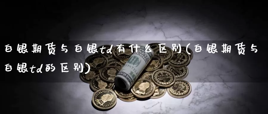 白银期货与白银td有什么区别(白银期货与白银td的区别)_https://www.aerae.cn_股指期货_第1张