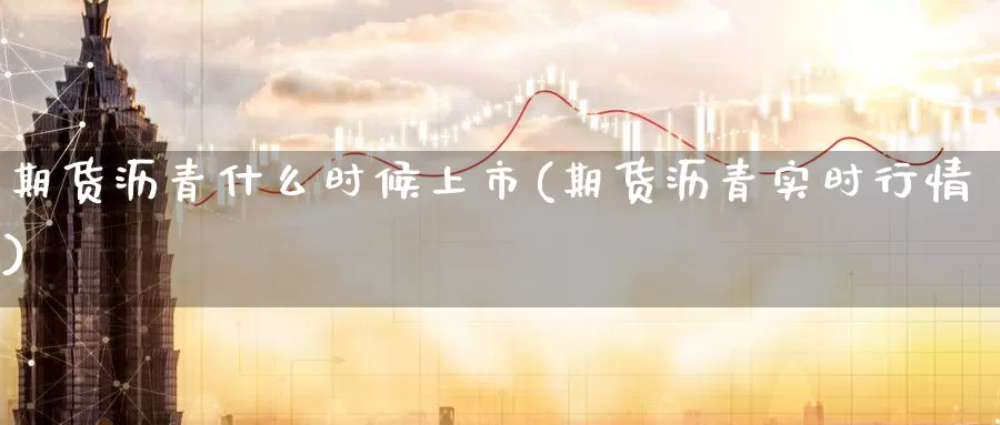 期货沥青什么时候上市(期货沥青实时行情)_https://www.aerae.cn_基金理财_第1张