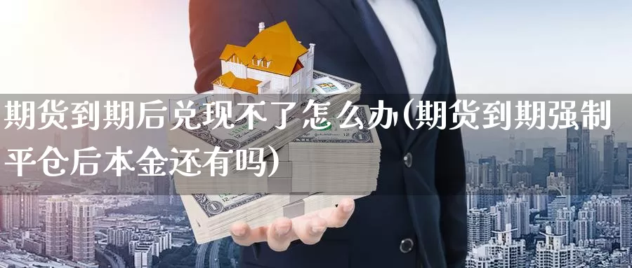 期货到期后兑现不了怎么办(期货到期强制平仓后本金还有吗)_https://www.aerae.cn_原油期货_第1张