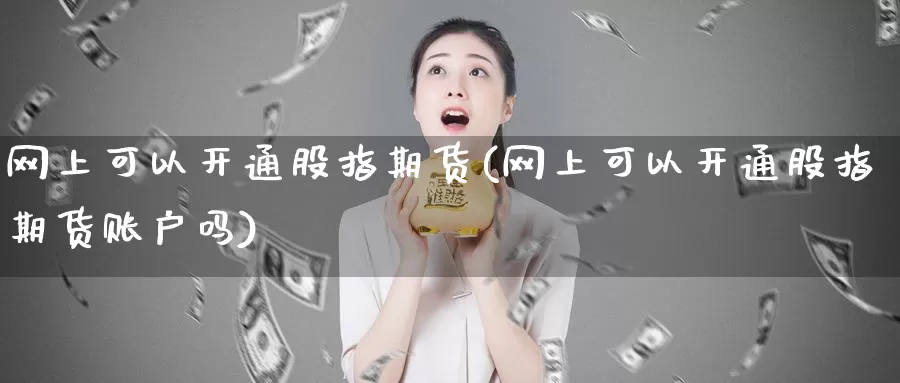 网上可以开通股指期货(网上可以开通股指期货账户吗)_https://www.aerae.cn_股票投资_第1张