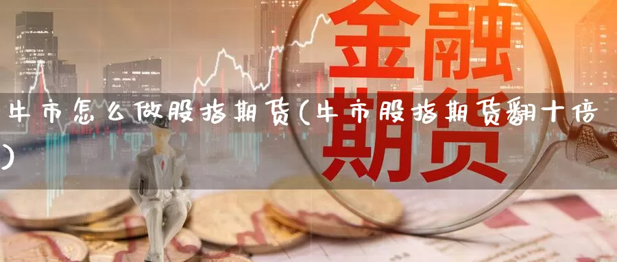 牛市怎么做股指期货(牛市股指期货翻十倍)_https://www.aerae.cn_股票投资_第1张