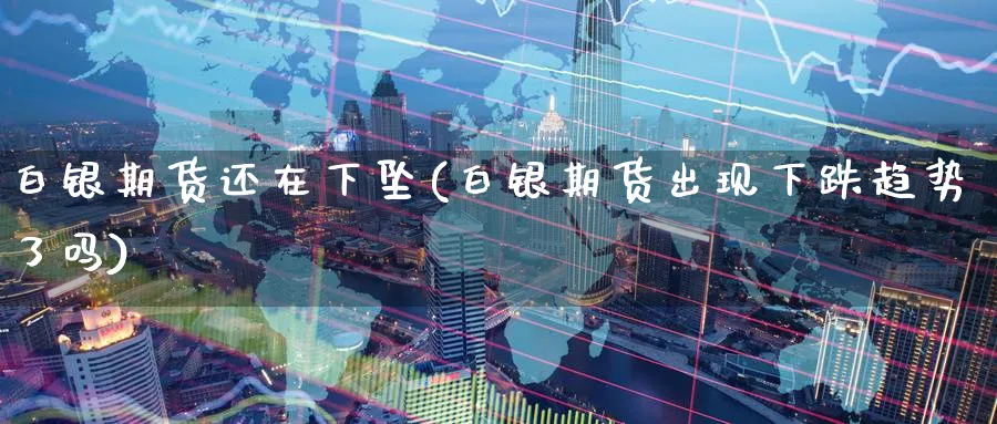 白银期货还在下坠(白银期货出现下跌趋势了吗)_https://www.aerae.cn_股指期货_第1张