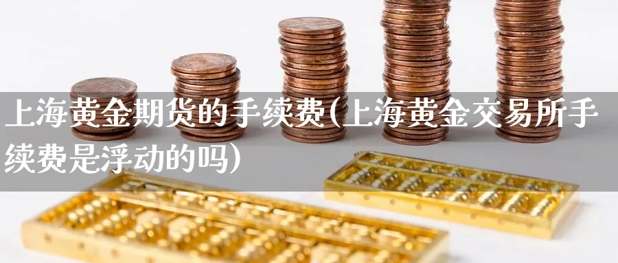 上海黄金期货的手续费(上海黄金交易所手续费是浮动的吗)_https://www.aerae.cn_农产品期货_第1张