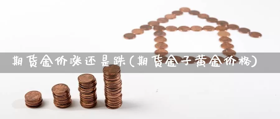 期货金价涨还是跌(期货金子黄金价格)_https://www.aerae.cn_农产品期货_第1张