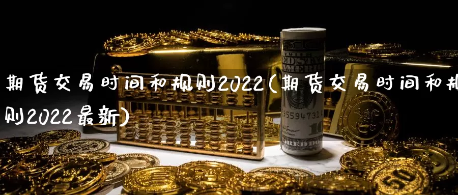 期货交易时间和规则2022(期货交易时间和规则2022最新)_https://www.aerae.cn_原油期货_第1张