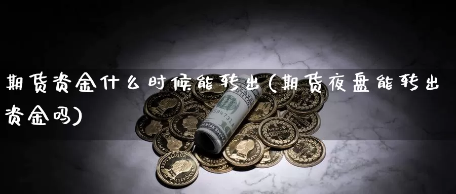 期货资金什么时候能转出(期货夜盘能转出资金吗)_https://www.aerae.cn_股指期货_第1张