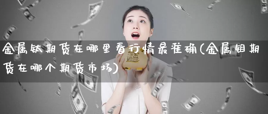 金属钛期货在哪里看行情最准确(金属钼期货在哪个期货市场)_https://www.aerae.cn_股指期货_第1张