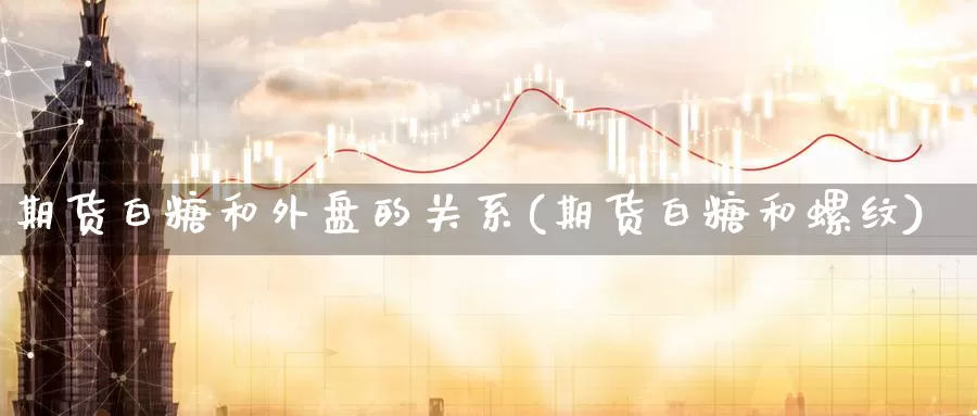 期货白糖和外盘的关系(期货白糖和螺纹)_https://www.aerae.cn_农产品期货_第1张