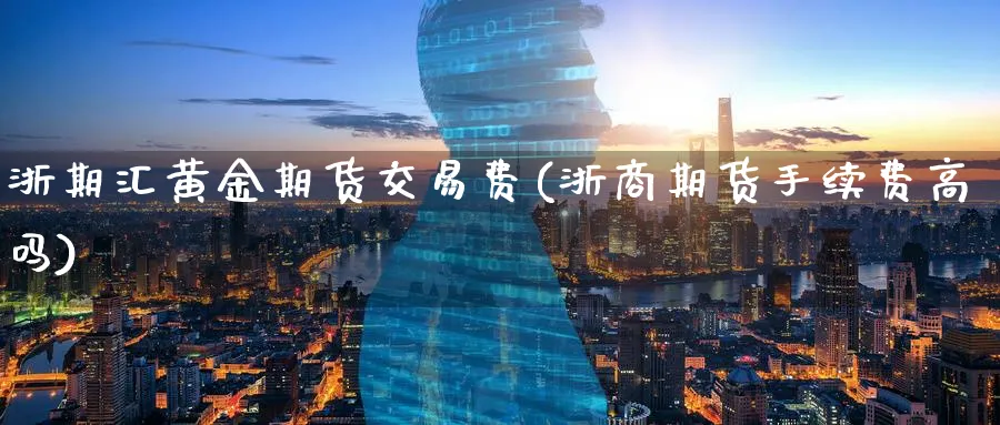 浙期汇黄金期货交易费(浙商期货手续费高吗)_https://www.aerae.cn_期货百科_第1张