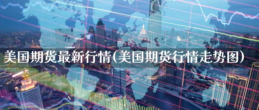 美国期货最新行情(美国期货行情走势图)_https://www.aerae.cn_黄金期货_第1张