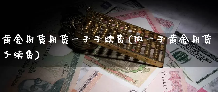 黄金期货期货一手手续费(做一手黄金期货手续费)_https://www.aerae.cn_基金理财_第1张