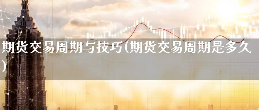 期货交易周期与技巧(期货交易周期是多久)_https://www.aerae.cn_股指期货_第1张