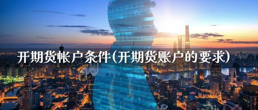 开期货帐户条件(开期货账户的要求)_https://www.aerae.cn_农产品期货_第1张