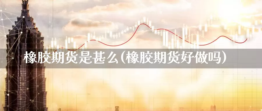 橡胶期货是甚么(橡胶期货好做吗)_https://www.aerae.cn_期货百科_第1张