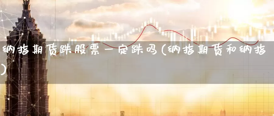 纳指期货跌股票一定跌吗(纳指期货和纳指)_https://www.aerae.cn_股票投资_第1张