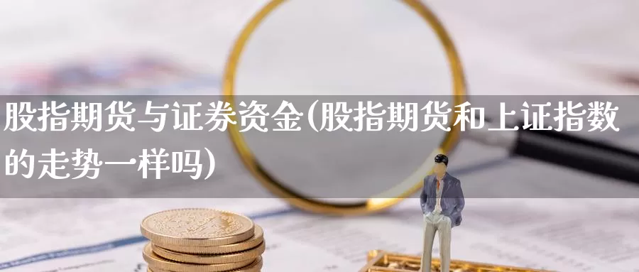 股指期货与证券资金(股指期货和上证指数的走势一样吗)_https://www.aerae.cn_股票投资_第1张