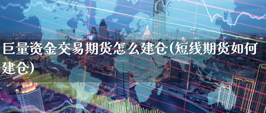 巨量资金交易期货怎么建仓(短线期货如何建仓)_https://www.aerae.cn_原油期货_第1张