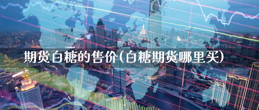 期货白糖的售价(白糖期货哪里买)_https://www.aerae.cn_原油期货_第1张