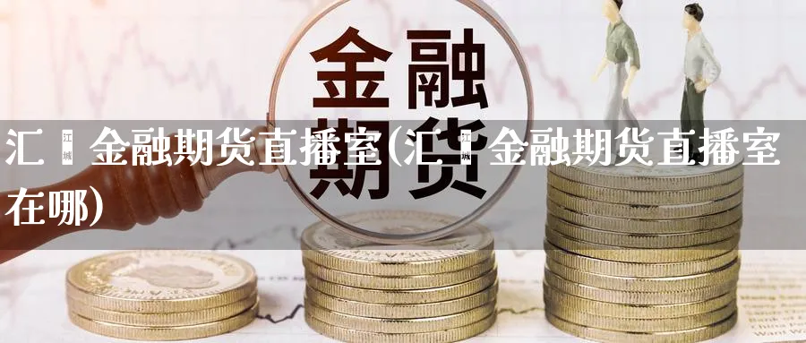 汇鑫金融期货直播室(汇鑫金融期货直播室在哪)_https://www.aerae.cn_基金理财_第1张