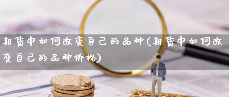 期货中如何改变自己的品种(期货中如何改变自己的品种价格)_https://www.aerae.cn_期货百科_第1张