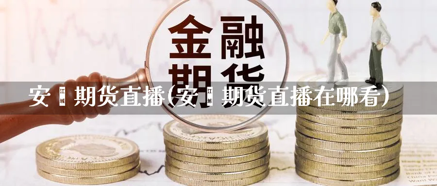 安鑫期货直播(安鑫期货直播在哪看)_https://www.aerae.cn_黄金期货_第1张