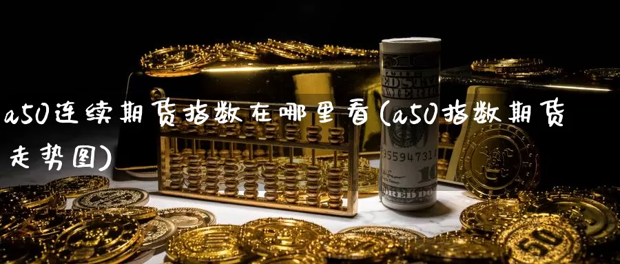 a50连续期货指数在哪里看(a50指数期货走势图)_https://www.aerae.cn_农产品期货_第1张