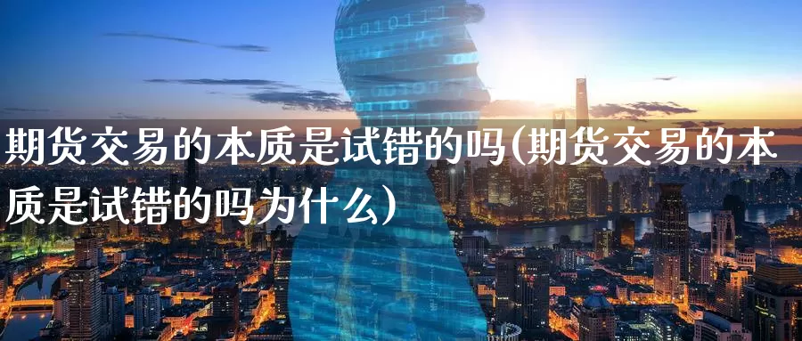 期货交易的本质是试错的吗(期货交易的本质是试错的吗为什么)_https://www.aerae.cn_期货百科_第1张