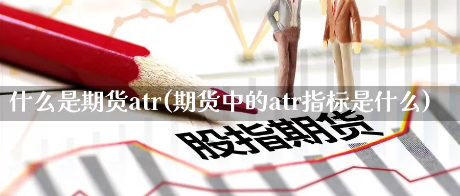 什么是期货atr(期货中的atr指标是什么)_https://www.aerae.cn_农产品期货_第1张