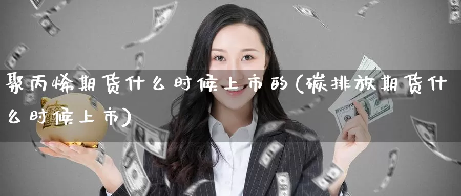 聚丙烯期货什么时候上市的(碳排放期货什么时候上市)_https://www.aerae.cn_黄金期货_第1张