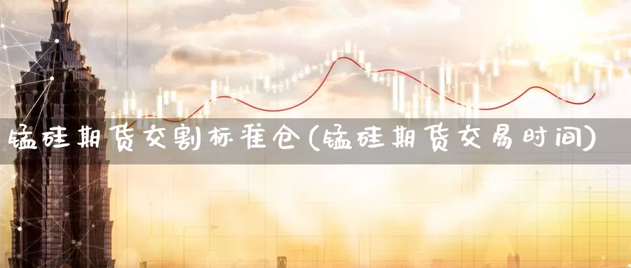 锰硅期货交割标准仓(锰硅期货交易时间)_https://www.aerae.cn_原油期货_第1张