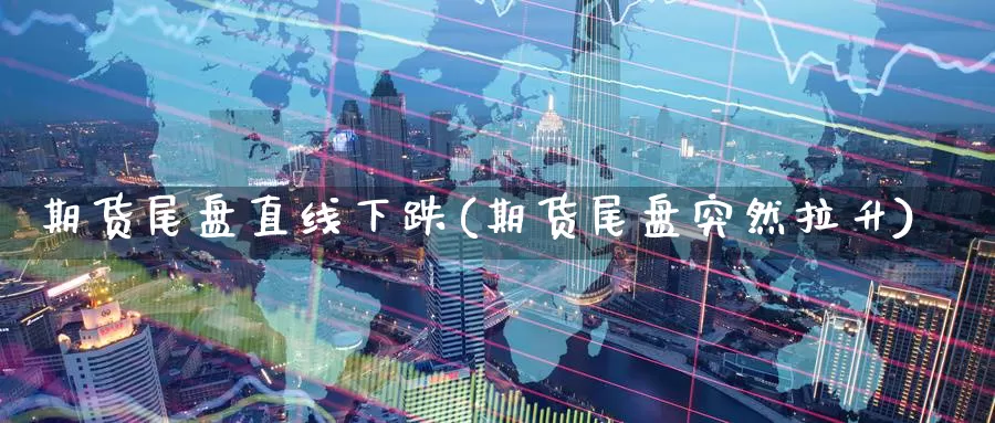 期货尾盘直线下跌(期货尾盘突然拉升)_https://www.aerae.cn_黄金期货_第1张