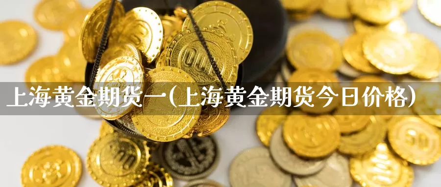 上海黄金期货一(上海黄金期货今日价格)_https://www.aerae.cn_农产品期货_第1张