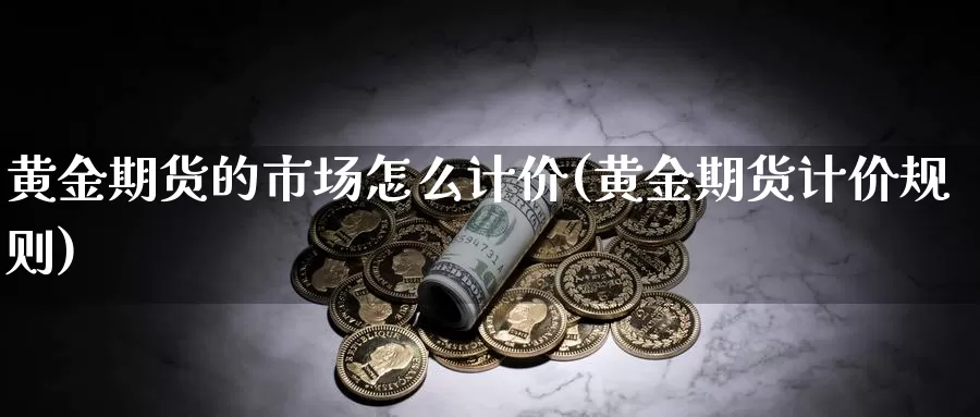 黄金期货的市场怎么计价(黄金期货计价规则)_https://www.aerae.cn_期货百科_第1张