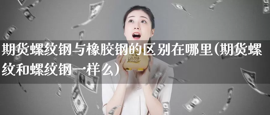 期货螺纹钢与橡胶钢的区别在哪里(期货螺纹和螺纹钢一样么)_https://www.aerae.cn_黄金期货_第1张