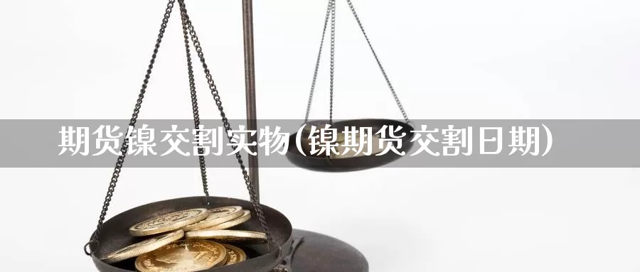 期货镍交割实物(镍期货交割日期)_https://www.aerae.cn_基金理财_第1张