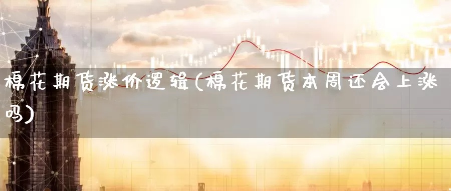 棉花期货涨价逻辑(棉花期货本周还会上涨吗)_https://www.aerae.cn_股指期货_第1张