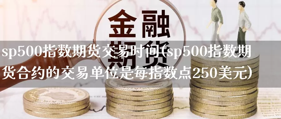 sp500指数期货交易时间(sp500指数期货合约的交易单位是每指数点250美元)_https://www.aerae.cn_原油期货_第1张